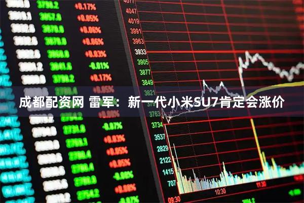 成都配资网 雷军：新一代小米SU7肯定会涨价