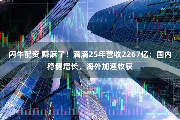 闪牛配资 赚麻了！滴滴25年营收2267亿：国内稳健增长，海外加速收获