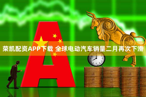 荣凯配资APP下载 全球电动汽车销量二月再次下滑