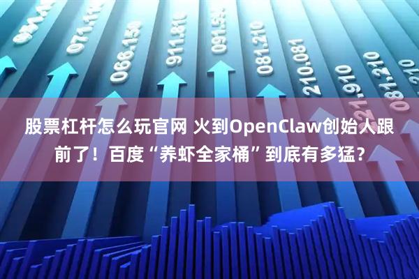 股票杠杆怎么玩官网 火到OpenClaw创始人跟前了！百度“养虾全家桶”到底有多猛？