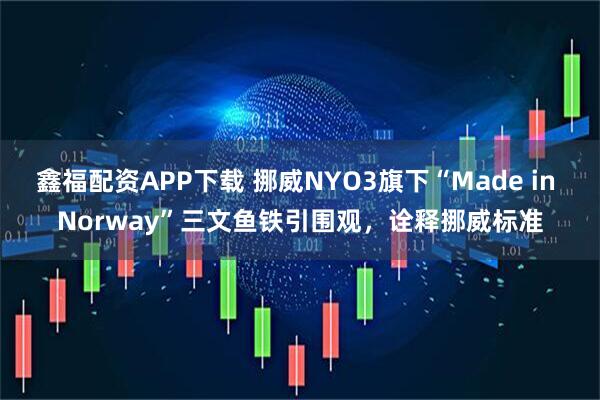 鑫福配资APP下载 挪威NYO3旗下“Made in Norway”三文鱼铁引围观，诠释挪威标准