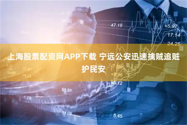 上海股票配资网APP下载 宁远公安迅速擒贼追赃护民安