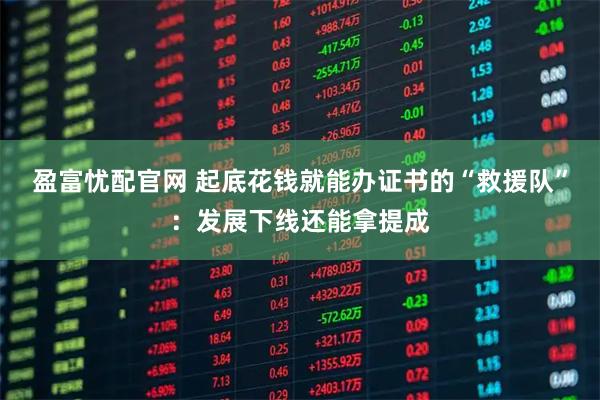 盈富忧配官网 起底花钱就能办证书的“救援队”:发展下线还能拿提成