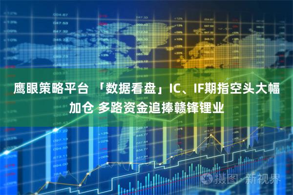 鹰眼策略平台 「数据看盘」IC、IF期指空头大幅加仓 多路资金追捧赣锋锂业