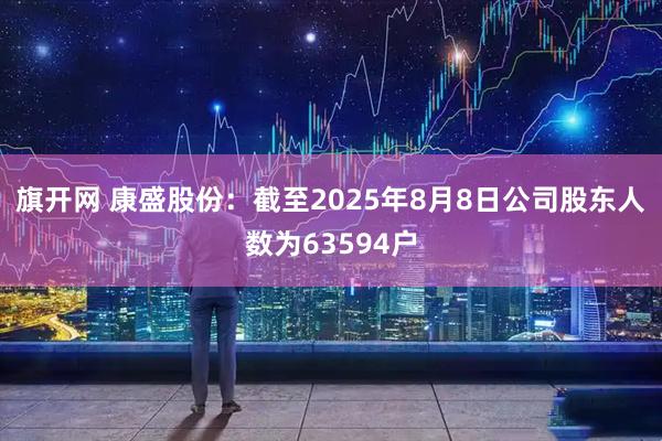 旗开网 康盛股份：截至2025年8月8日公司股东人数为63594户