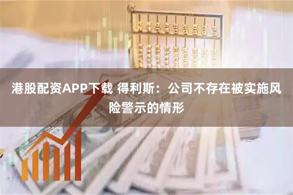港股配资APP下载 得利斯：公司不存在被实施风险警示的情形