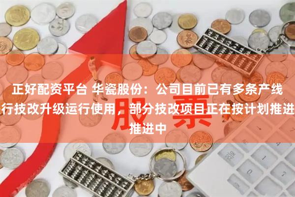 正好配资平台 华瓷股份：公司目前已有多条产线进行技改升级运行使用，部分技改项目正在按计划推进中
