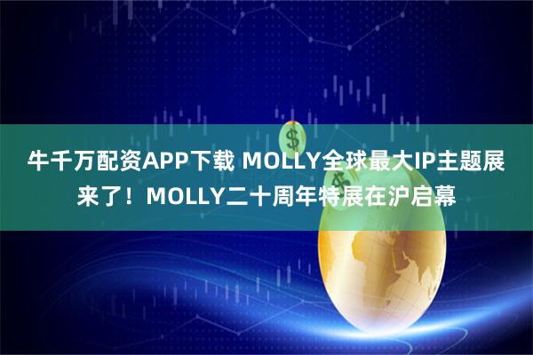 牛千万配资APP下载 MOLLY全球最大IP主题展来了！MOLLY二十周年特展在沪启幕
