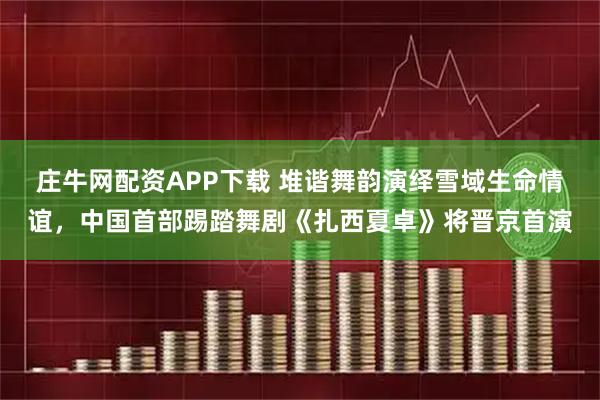 庄牛网配资APP下载 堆谐舞韵演绎雪域生命情谊,中国首部踢踏舞剧《扎西夏卓》将晋京首演