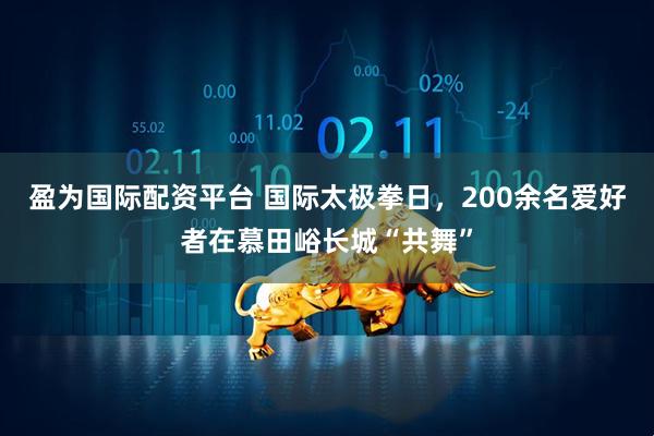 盈为国际配资平台 国际太极拳日,200余名爱好者在慕田峪长城“共舞”