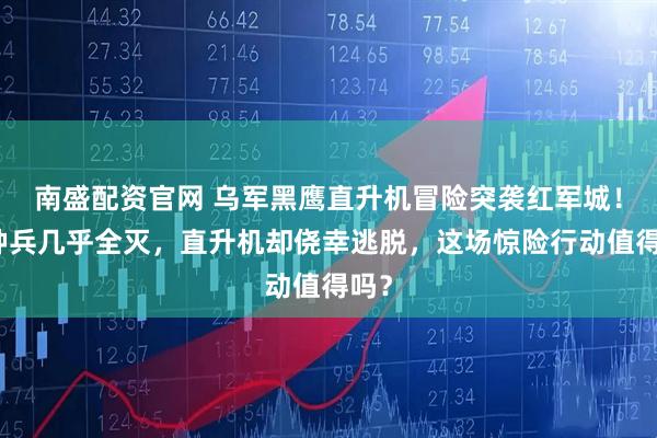 南盛配资官网 乌军黑鹰直升机冒险突袭红军城！特种兵几乎全灭，直升机却侥幸逃脱，这场惊险行动值得吗？