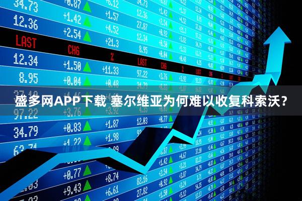 盛多网APP下载 塞尔维亚为何难以收复科索沃？