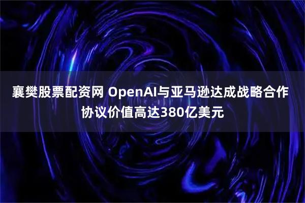 襄樊股票配资网 OpenAI与亚马逊达成战略合作 协议价值高达380亿美元