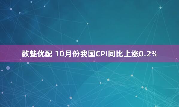 数魅优配 10月份我国CPI同比上涨0.2%