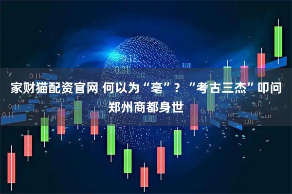 家财猫配资官网 何以为“亳”？“考古三杰”叩问郑州商都身世