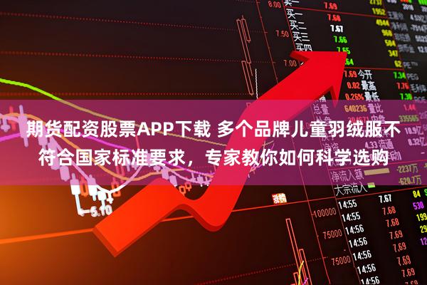 期货配资股票APP下载 多个品牌儿童羽绒服不符合国家标准要求，专家教你如何科学选购