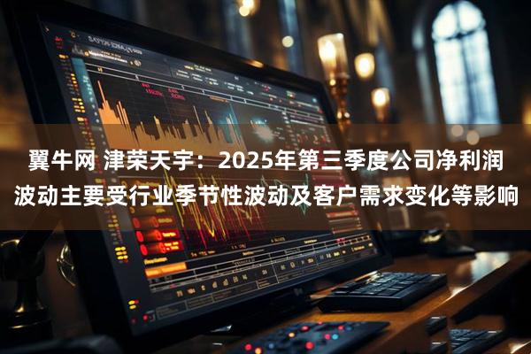翼牛网 津荣天宇：2025年第三季度公司净利润波动主要受行业季节性波动及客户需求变化等影响