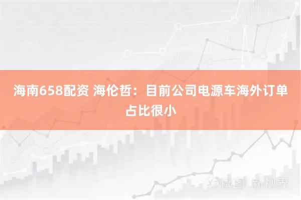 海南658配资 海伦哲：目前公司电源车海外订单占比很小