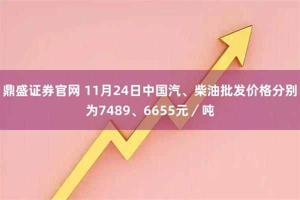 鼎盛证券官网 11月24日中国汽、柴油批发价格分别为7489、6655元／吨