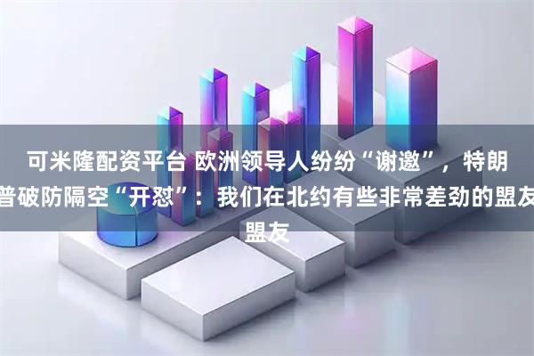可米隆配资平台 欧洲领导人纷纷“谢邀”,特朗普破防隔空“开怼”:我们在北约有些非常差劲的盟友