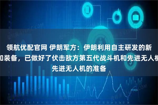 领航优配官网 伊朗军方：伊朗利用自主研发的新型方法和装备，已做好了伏击敌方第五代战斗机和先进无人机的准备