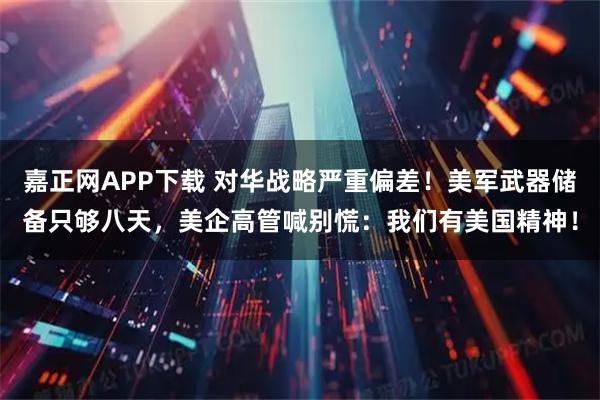 嘉正网APP下载 对华战略严重偏差！美军武器储备只够八天，美企高管喊别慌：我们有美国精神！