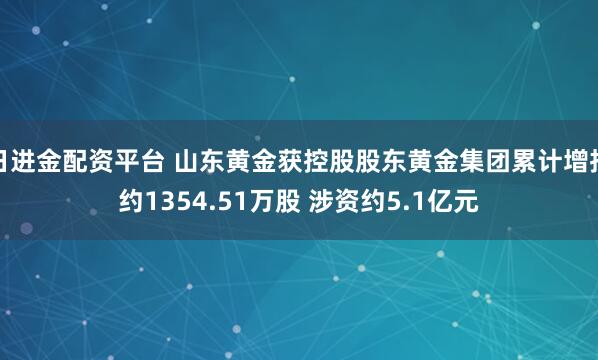 日进金配资平台 山东黄金获控股股东黄金集团累计增持约1354.51万股 涉资约5.1亿元