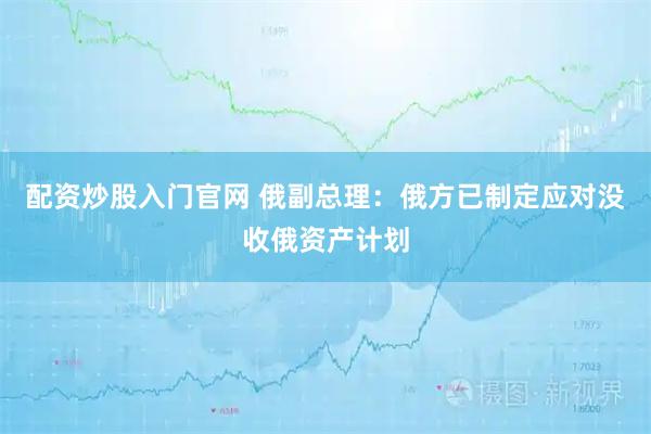 配资炒股入门官网 俄副总理：俄方已制定应对没收俄资产计划