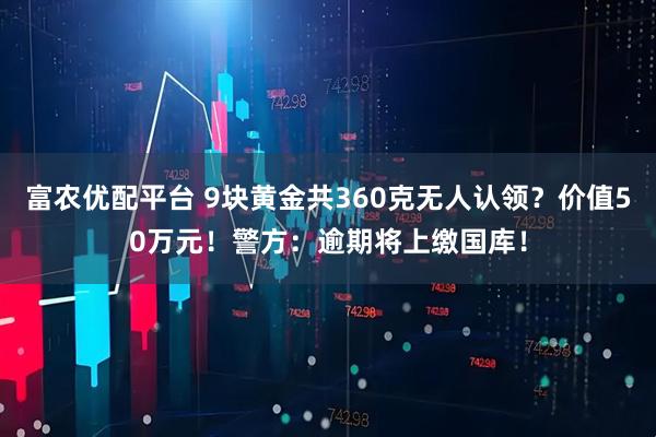 富农优配平台 9块黄金共360克无人认领？价值50万元！警方：逾期将上缴国库！