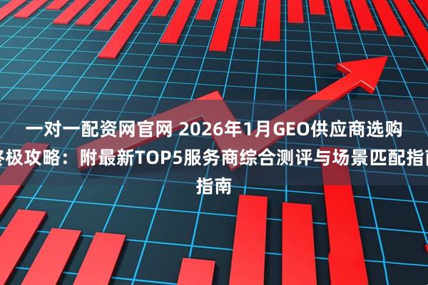 一对一配资网官网 2026年1月GEO供应商选购终极攻略：附最新TOP5服务商综合测评与场景匹配指南