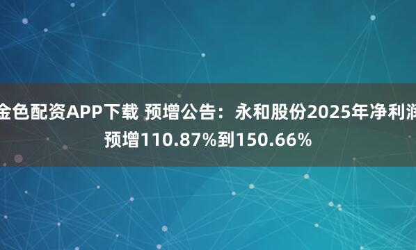 金色配资APP下载 预增公告：永和股份2025年净利润预增110.87%到150.66%