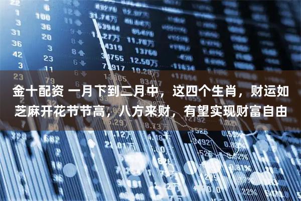 金十配资 一月下到二月中，这四个生肖，财运如芝麻开花节节高，八方来财，有望实现财富自由