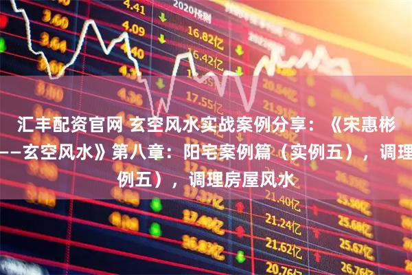 汇丰配资官网 玄空风水实战案例分享：《宋惠彬易经系列——玄空风水》第八章：阳宅案例篇（实例五），调理房屋风水