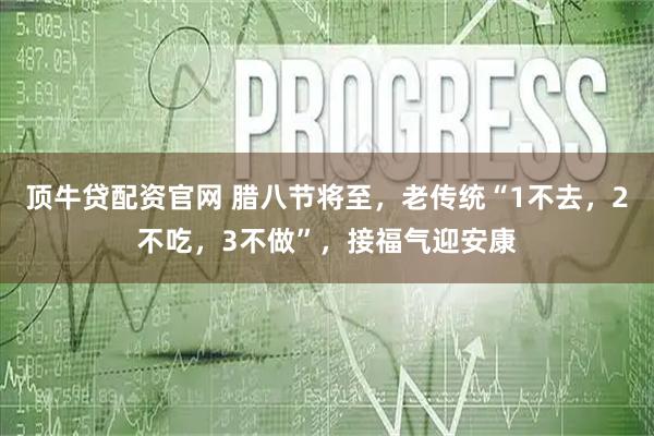 顶牛贷配资官网 腊八节将至，老传统“1不去，2不吃，3不做”，接福气迎安康