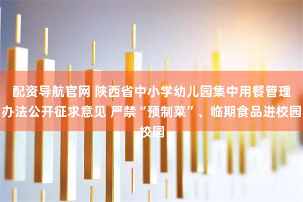 配资导航官网 陕西省中小学幼儿园集中用餐管理办法公开征求意见 严禁“预制菜”、临期食品进校园