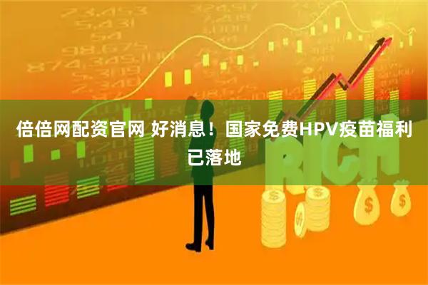 倍倍网配资官网 好消息！国家免费HPV疫苗福利已落地