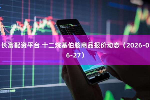 长富配资平台 十二烷基伯胺商品报价动态（2026-06-27）