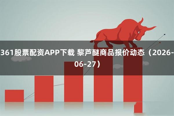 361股票配资APP下载 黎芦醚商品报价动态（2026-06-27）
