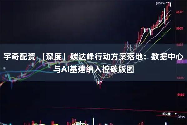 宇奇配资 【深度】碳达峰行动方案落地：数据中心与AI基建纳入控碳版图