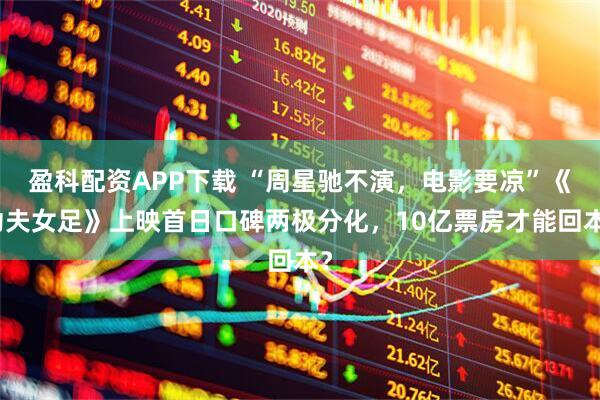 盈科配资APP下载 “周星驰不演,电影要凉”《功夫女足》上映首日口碑两极分化,10亿票房才能回本?