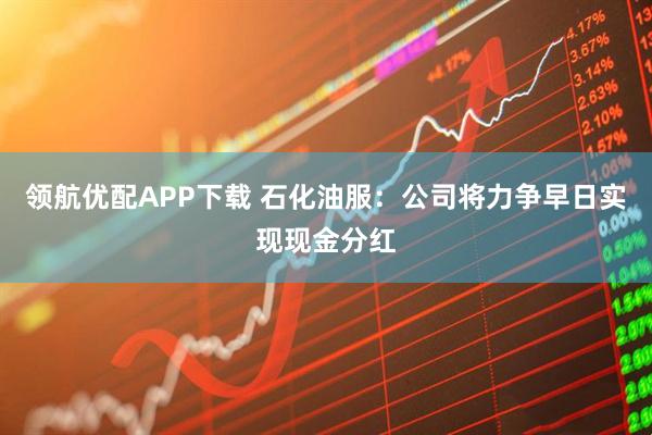 领航优配APP下载 石化油服:公司将力争早日实现现金分红