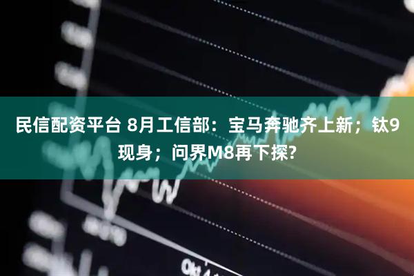 民信配资平台 8月工信部:宝马奔驰齐上新;钛9现身;问界M8再下探?