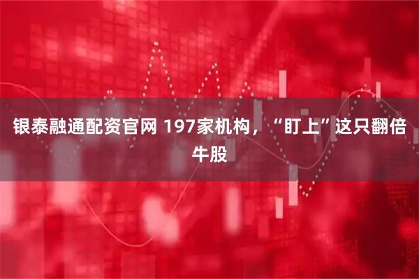银泰融通配资官网 197家机构，“盯上”这只翻倍牛股