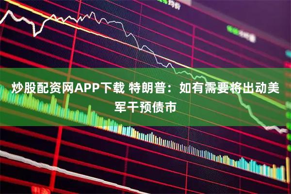 炒股配资网APP下载 特朗普:如有需要将出动美军干预债市
