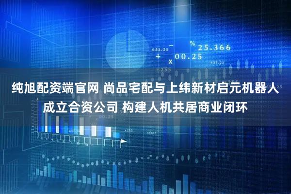 纯旭配资端官网 尚品宅配与上纬新材启元机器人成立合资公司 构建人机共居商业闭环