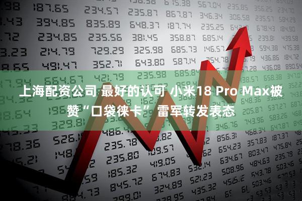 上海配资公司 最好的认可 小米18 Pro Max被赞“口袋徕卡” 雷军转发表态