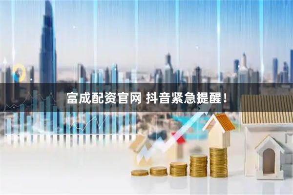 富成配资官网 抖音紧急提醒！