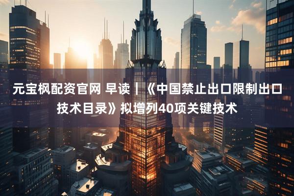 元宝枫配资官网 早读｜《中国禁止出口限制出口技术目录》拟增列40项关键技术